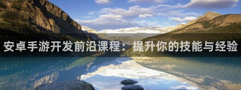 银河(galaxy)官网开奖预测软件：安卓手游开发前沿课程：